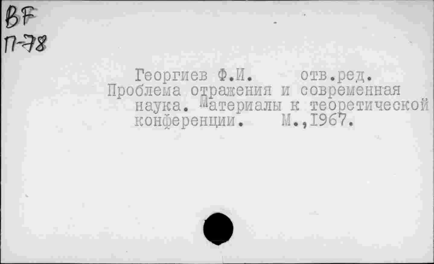 ﻿Георгиев Ф.И. отв.ред.
Проблема отражения и современная наука. Материалы к теоретической конференции. М.,1967.